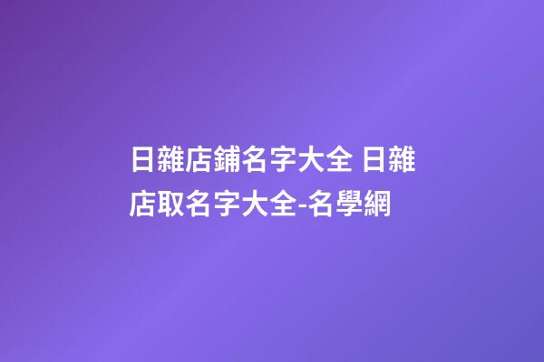 日雜店鋪名字大全 日雜店取名字大全-名學網-第1張-店鋪起名-玄機派